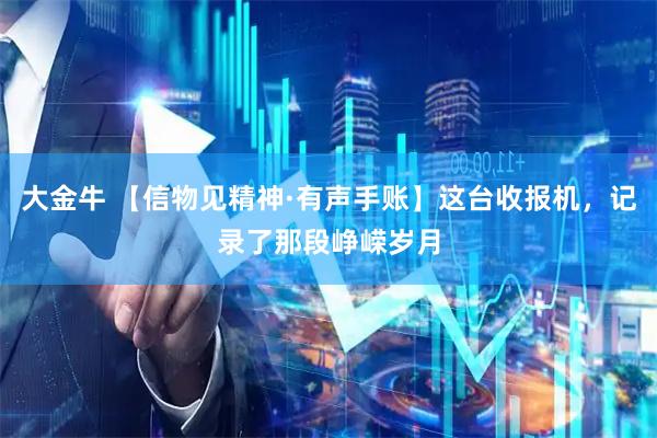 大金牛 【信物见精神·有声手账】这台收报机，记录了那段峥嵘岁月