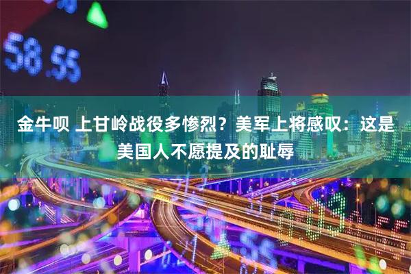 金牛呗 上甘岭战役多惨烈？美军上将感叹：这是美国人不愿提及的耻辱