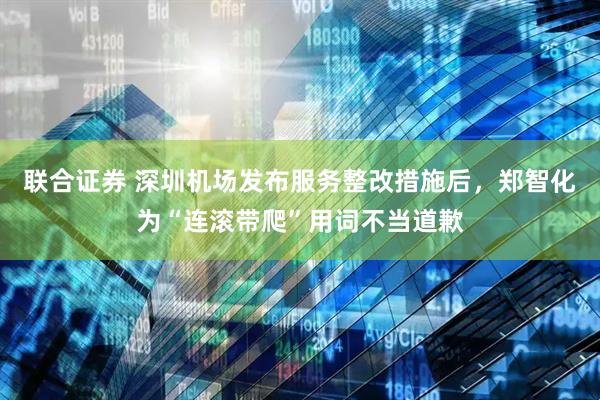 联合证券 深圳机场发布服务整改措施后，郑智化为“连滚带爬”用词不当道歉