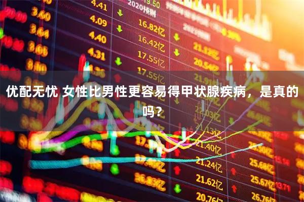 优配无忧 女性比男性更容易得甲状腺疾病，是真的吗？