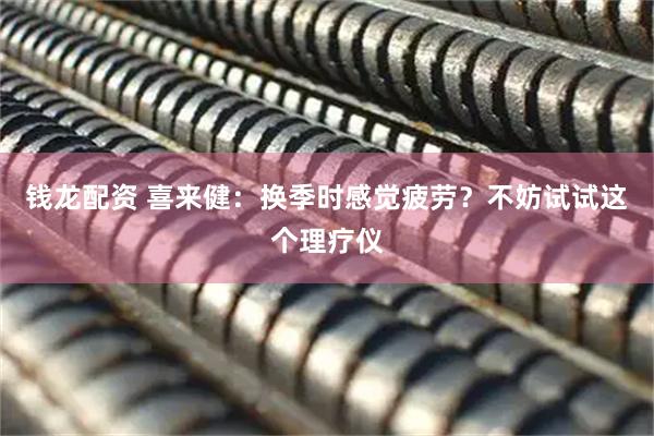 钱龙配资 喜来健：换季时感觉疲劳？不妨试试这个理疗仪