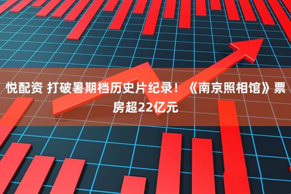 悦配资 打破暑期档历史片纪录！《南京照相馆》票房超22亿元