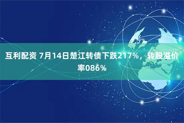 互利配资 7月14日楚江转债下跌217%，转股溢价率086%