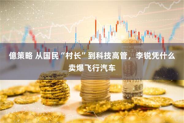 億策略 从国民“村长”到科技高管，李锐凭什么卖爆飞行汽车
