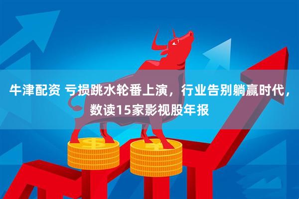 牛津配资 亏损跳水轮番上演，行业告别躺赢时代，数读15家影视股年报