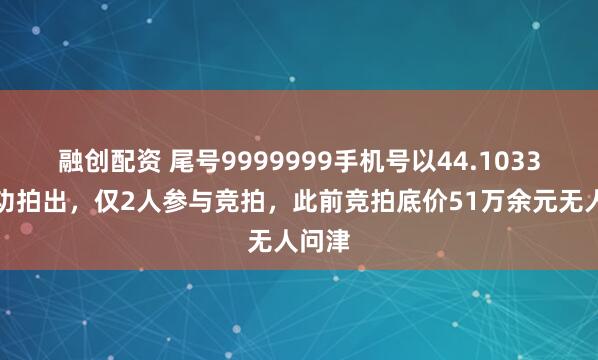 融创配资 尾号9999999手机号以44.1033万成功拍出，仅2人参与竞拍，此前竞拍底价51万余元无人问津