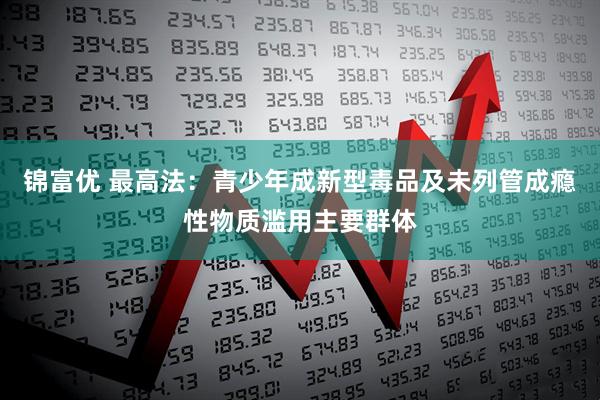 锦富优 最高法：青少年成新型毒品及未列管成瘾性物质滥用主要群体