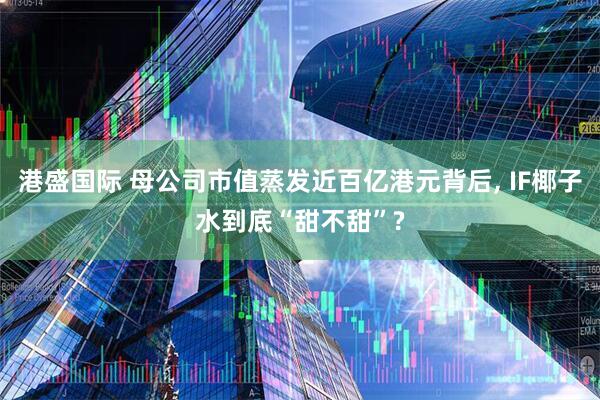港盛国际 母公司市值蒸发近百亿港元背后, IF椰子水到底“甜不甜”?