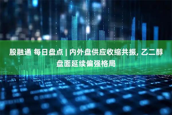 股融通 每日盘点 | 内外盘供应收缩共振, 乙二醇盘面延续偏强格局